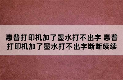 惠普打印机加了墨水打不出字 惠普打印机加了墨水打不出字断断续续